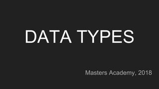 DATA TYPES
Masters Academy, 2018
 