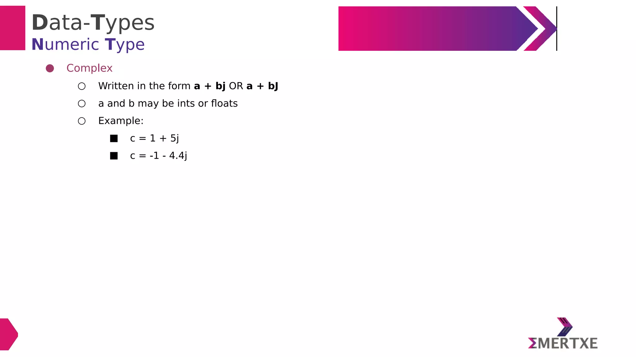 Data-Types
Numeric Type
● Complex
○ Written in the form a + bj OR a + bJ
○ a and b may be ints or floats
○ Example:
■ c = 1 + 5j
■ c = -1 - 4.4j
 