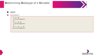 Determining Datatype of a Variable
● type()
● Example-1:
3 a = 10
4 print(type(a))
5
6 b = 12.34
7 print(type(b))
8
9 l = [1, 2, 3]
10 print(type(l))
 
