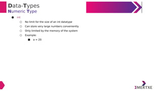 Data-Types
Numeric Type
● int
○ No limit for the size of an int datatype
○ Can store very large numbers conveniently
○ Only limited by the memory of the system
○ Example:
■ a = 20
 
