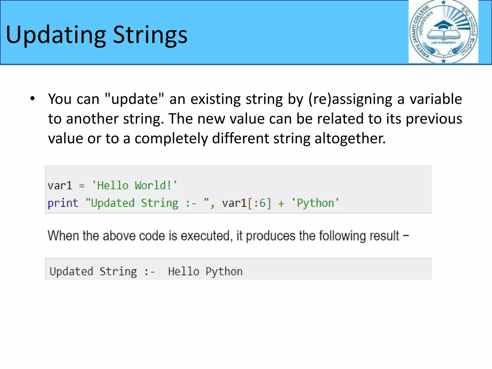 Updating Strings
• You can "update" an existing string by (re)assigning a variable
to another string. The new value can be related to its previous
value or to a completely different string altogether.
 