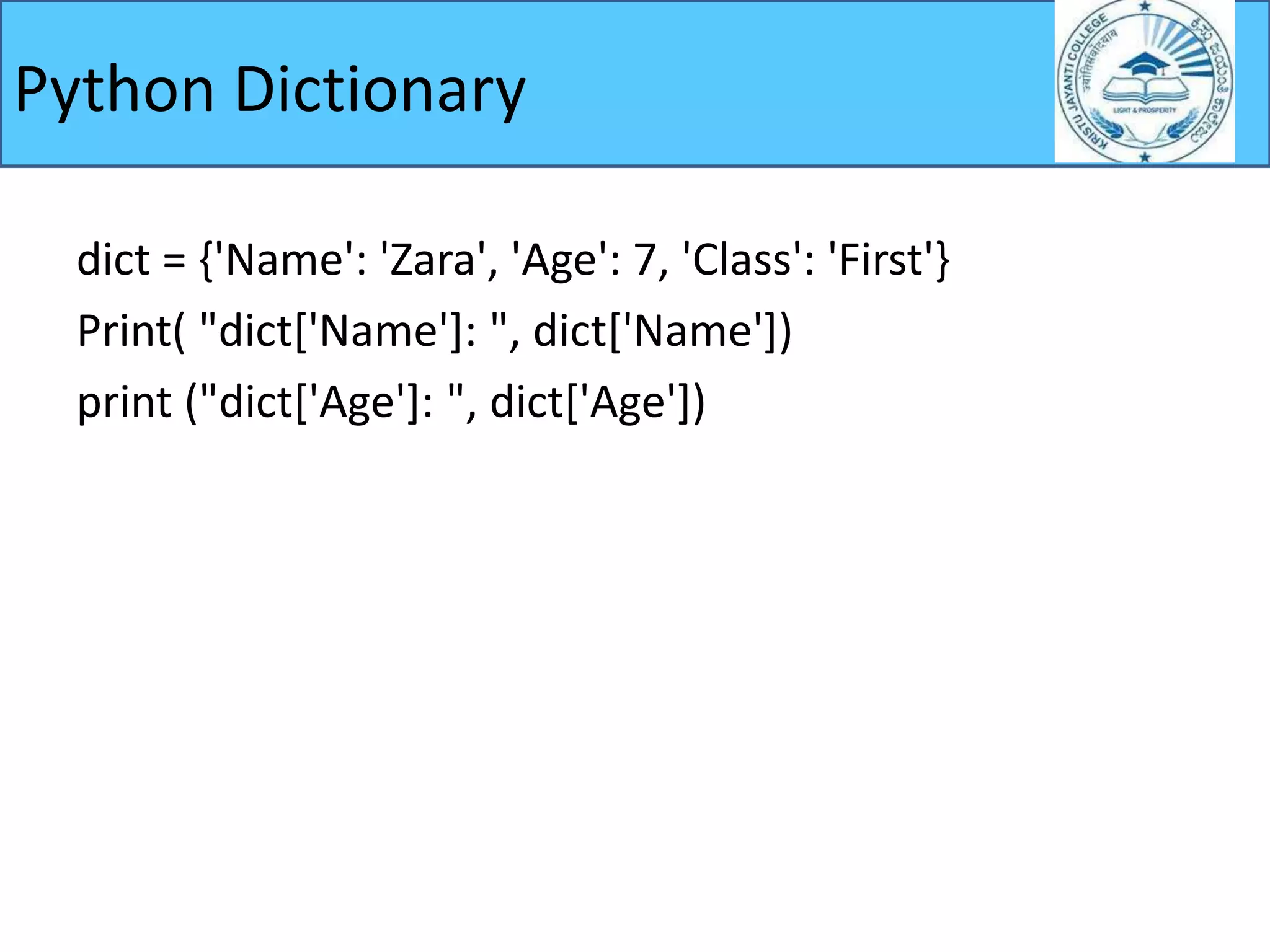 Python Dictionary
dict = {'Name': 'Zara', 'Age': 7, 'Class': 'First'}
Print( "dict['Name']: ", dict['Name'])
print ("dict['Age']: ", dict['Age'])
 