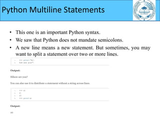 • This one is an important Python syntax.
• We saw that Python does not mandate semicolons.
• A new line means a new statement. But sometimes, you may
want to split a statement over two or more lines.
Python Multiline Statements
 