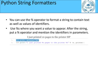 • You can use the % operator to format a string to contain text
as well as values of identifiers.
• Use %s where you want a value to appear. After the string,
put a % operator and mention the identifiers in parameters.
Python String Formatters
I just printed 10 pages to the printer HP
 