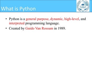 • Python is a general purpose, dynamic, high-level, and
interpreted programming language.
• Created by Guido Van Rossum in 1989.
What is Python
 