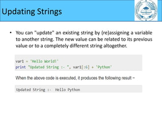 Updating Strings
• You can "update" an existing string by (re)assigning a variable
to another string. The new value can be related to its previous
value or to a completely different string altogether.
 