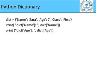 Python Dictionary
dict = {'Name': 'Zara', 'Age': 7, 'Class': 'First'}
Print( "dict['Name']: ", dict['Name'])
print ("dict['Age']: ", dict['Age'])
 