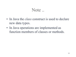 18
Note ..
• In Java the class construct is used to declare
new data types.
• In Java operations are implemented as
function members of classes or methods.
 