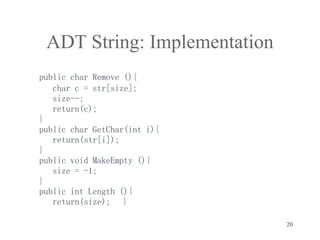 20
ADT String: Implementation
public char Remove (){
char c = str[size];
size--;
return(c);
}
public char GetChar(int i){
return(str[i]);
}
public void MakeEmpty (){
size = -1;
}
public int Length (){
return(size); }
 