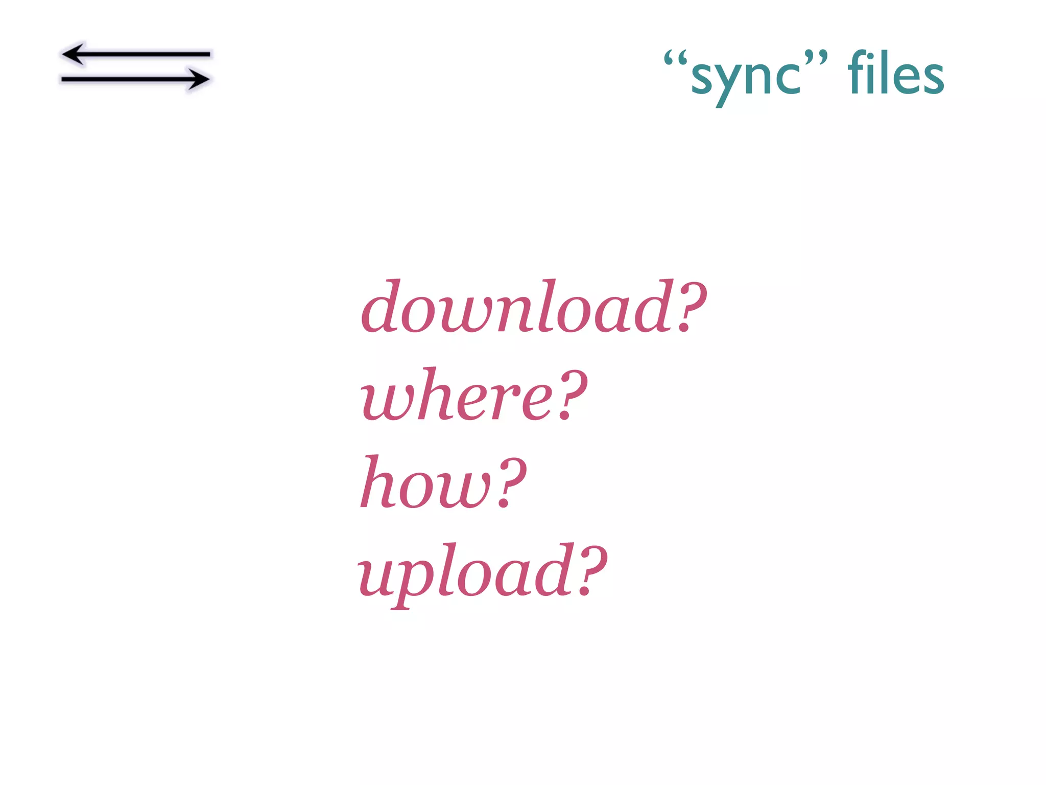 “sync” files
download?
where?
how?
upload?