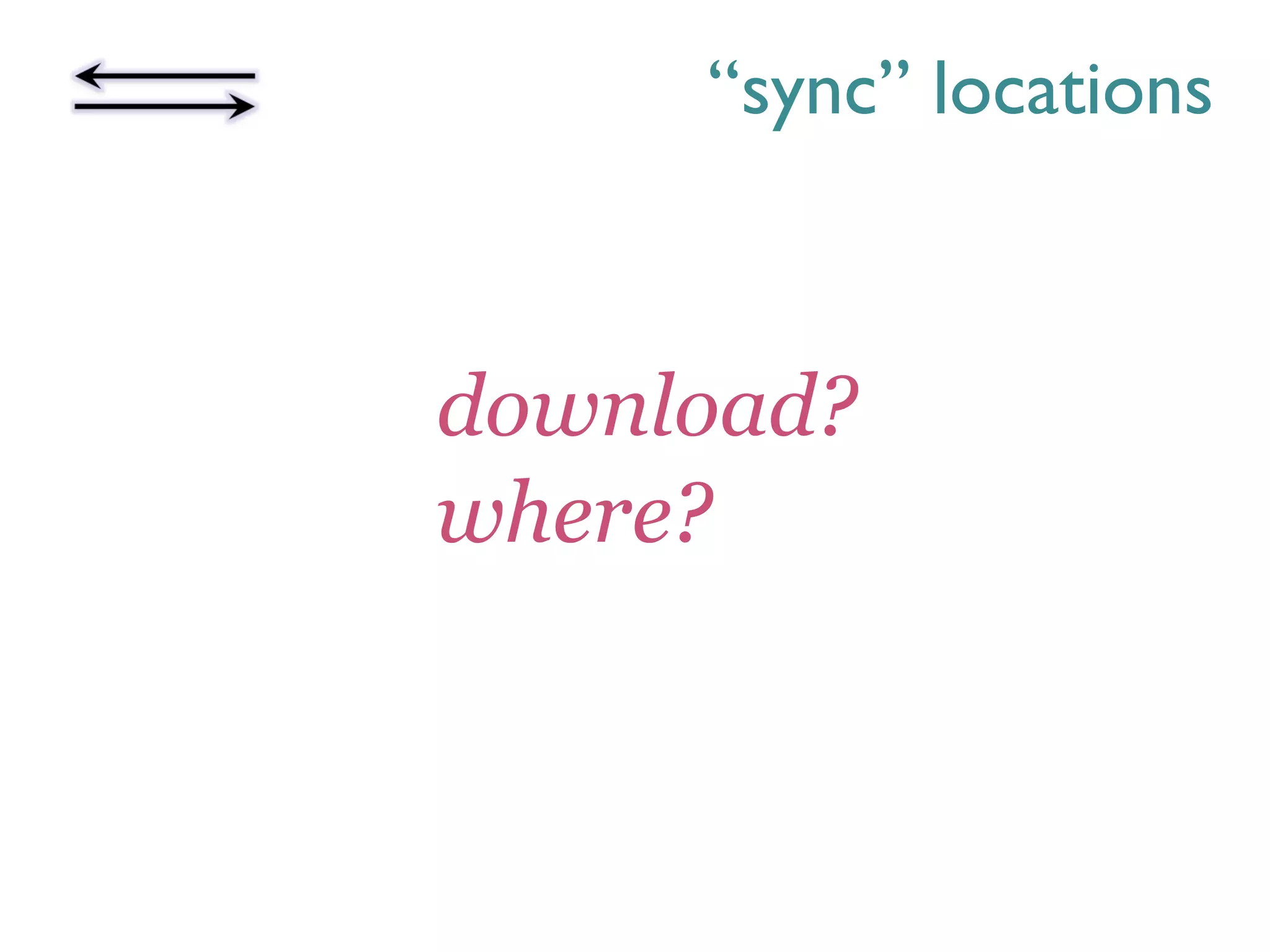 “sync” locations
download?
where?