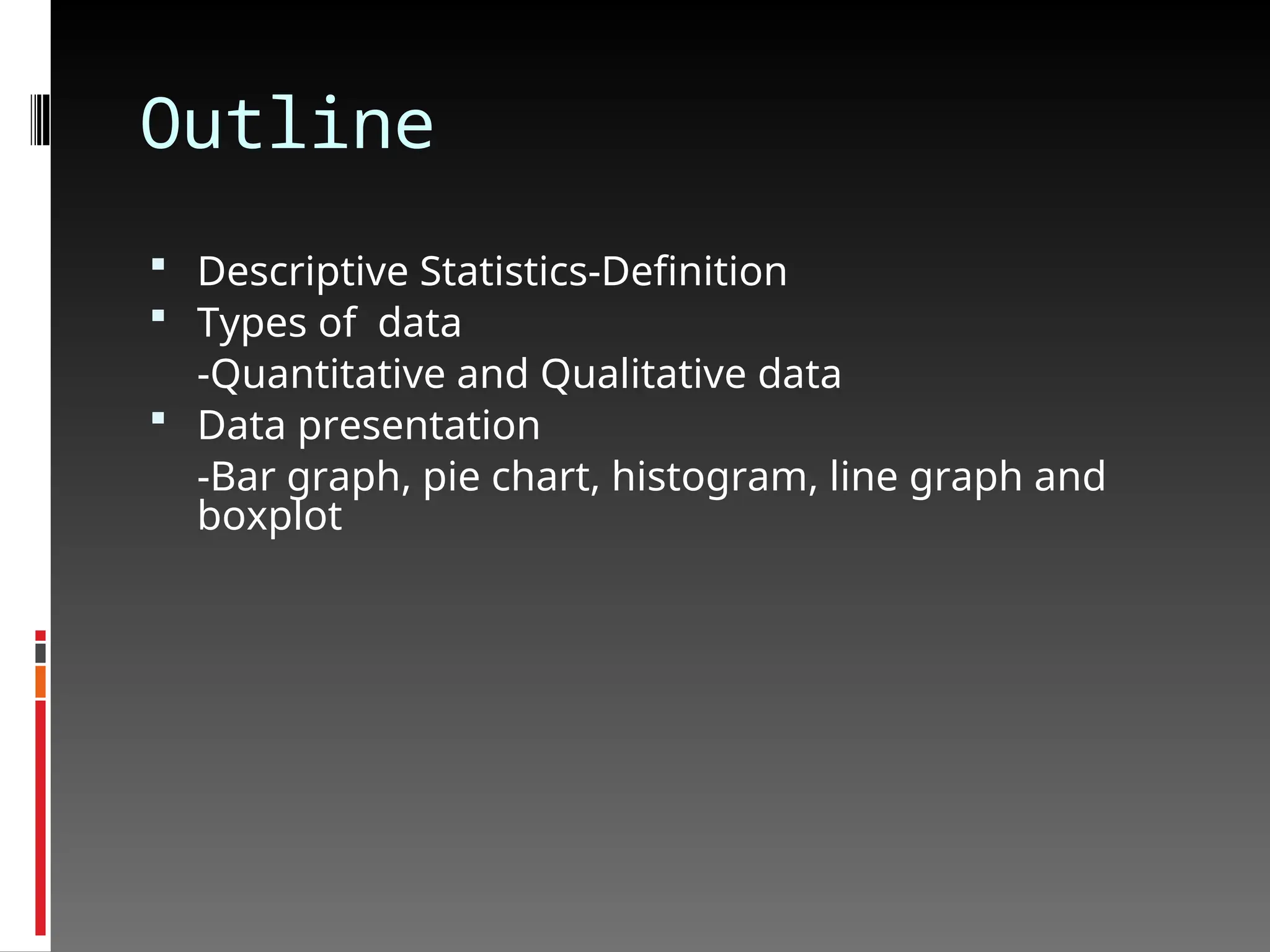 Outline
 Descriptive Statistics-Definition
 Types of data
-Quantitative and Qualitative data
 Data presentation
-Bar graph, pie chart, histogram, line graph and
boxplot
 