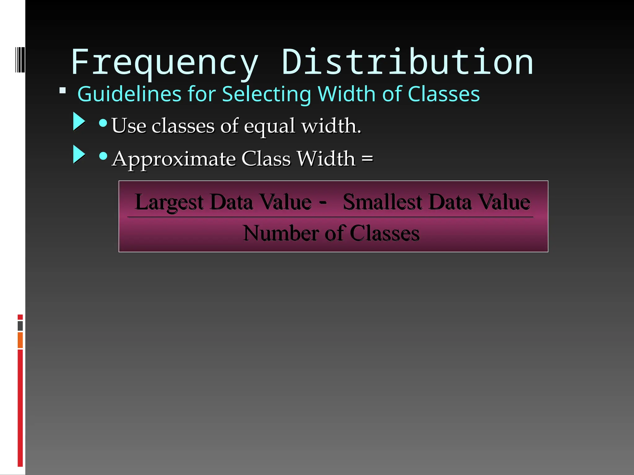 Frequency Distribution
 Guidelines for Selecting Width of Classes
Largest Data Value Smallest Data Value
Number of Classes

•Use classes of equal width.
Use classes of equal width.
•Approximate Class Width =
Approximate Class Width =
 
