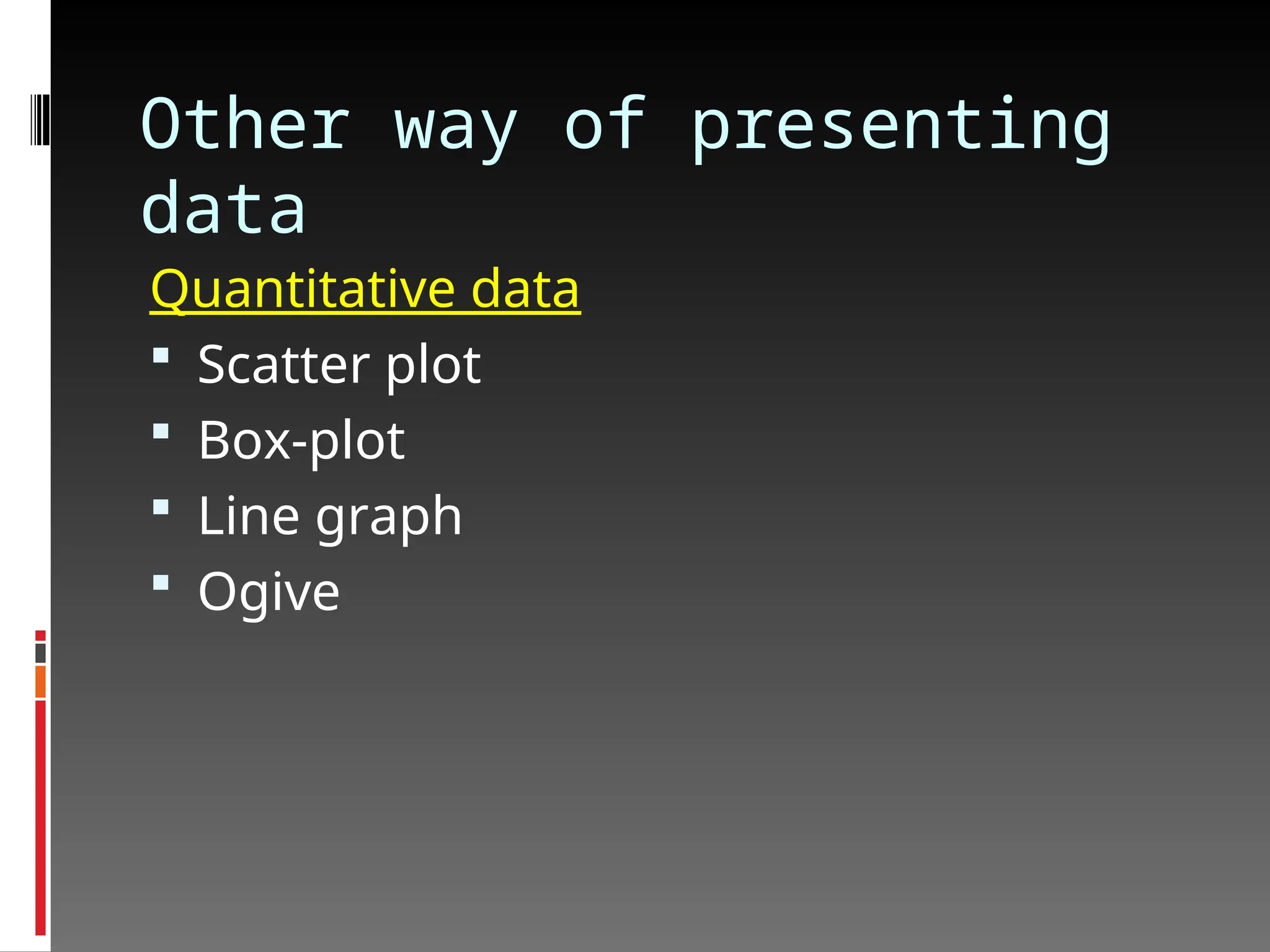 Other way of presenting
data
Quantitative data
 Scatter plot
 Box-plot
 Line graph
 Ogive
 