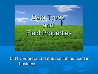 Data TypesData Types
andand
Field PropertiesField Properties
5.01 Understand database tables used in5.01 Understand database tables used in
business.business.
 
