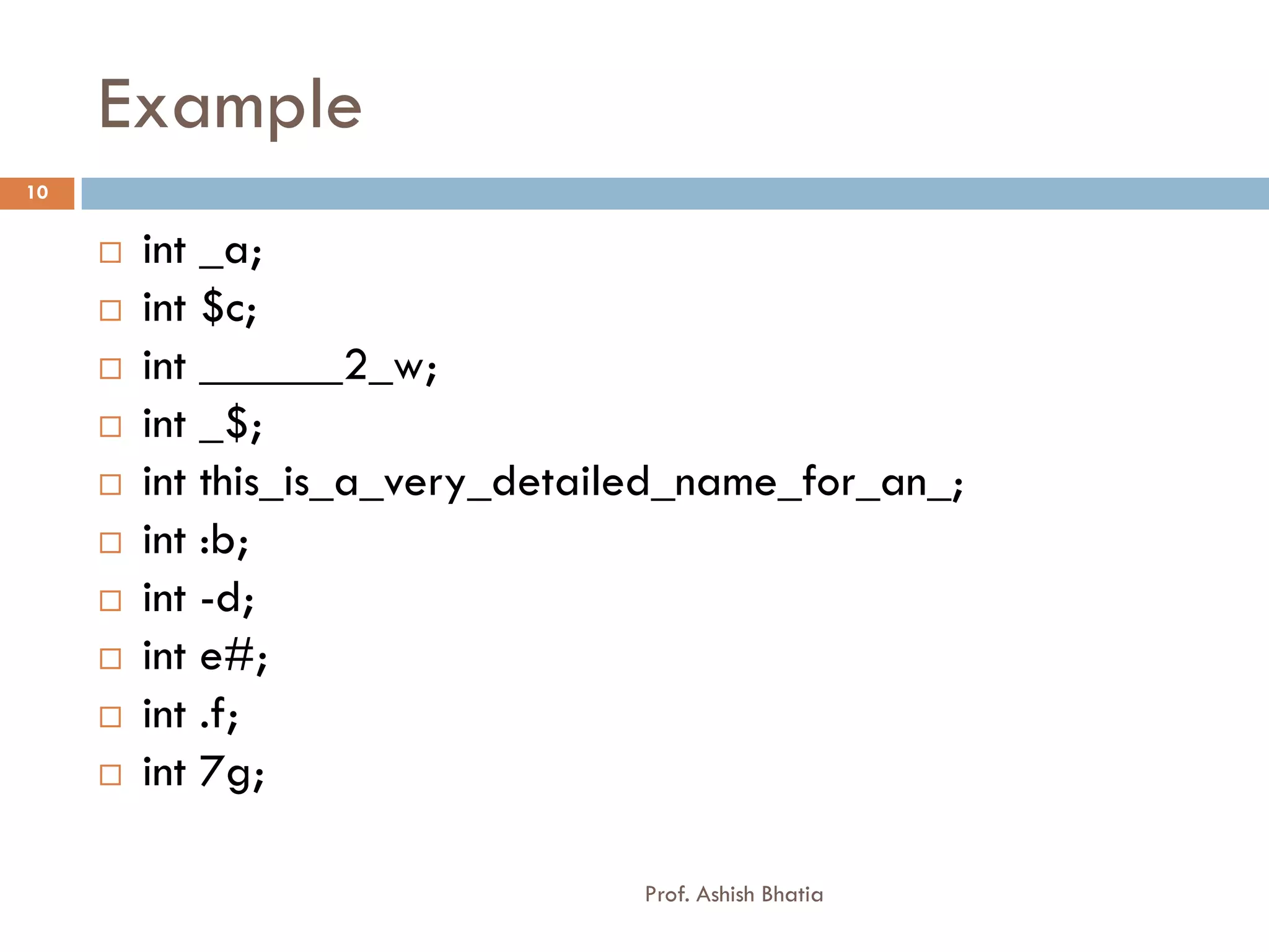 Example
10


        int _a;
        int $c;
        int ______2_w;
        int _$;
        int this_is_a_very_detailed_name_for_an_;
        int :b;
        int -d;
        int e#;
        int .f;
        int 7g;

                                  Prof. Ashish Bhatia
 