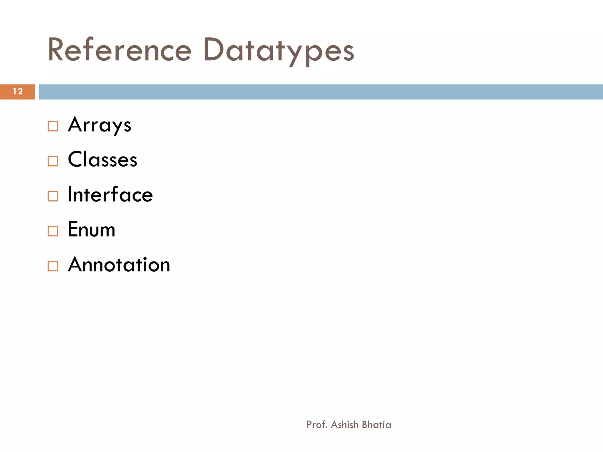 Reference Datatypes
12


        Arrays
        Classes
        Interface
        Enum
        Annotation




                      Prof. Ashish Bhatia
 