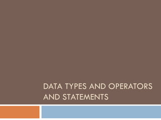 DATA TYPES AND OPERATORS
AND STATEMENTS
 