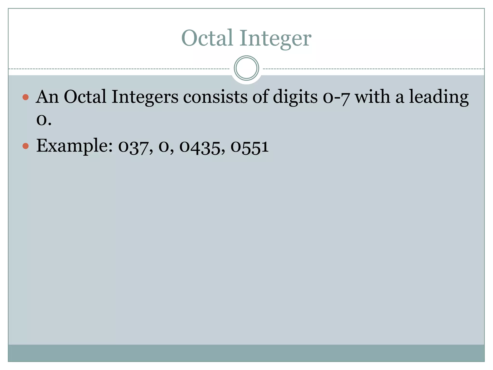 Octal Integer
 An Octal Integers consists of digits 0-7 with a leading
0.
 Example: 037, 0, 0435, 0551
 