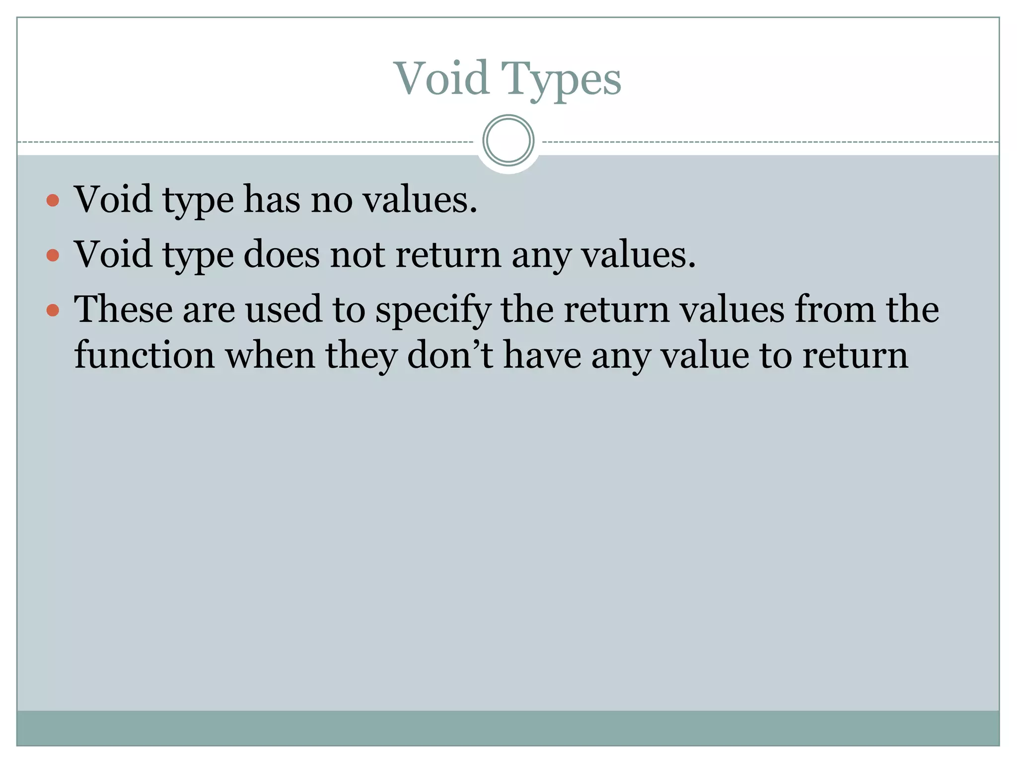 Void Types
 Void type has no values.
 Void type does not return any values.
 These are used to specify the return values from the
function when they don‟t have any value to return
 