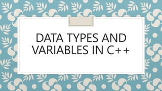 DATA TYPES AND
VARIABLES IN C++
 