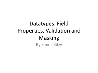Datatypes, Field
Properties, Validation and
        Masking
       By Emma Riley
 