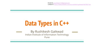 Data Types in C++
By Rushikesh Gaikwad
Indian Institute of Information Technology
Pune
Email Id: grushikesh718@gmail.com
Linked In: https://www.linkedin.com/in/rushikesh-gaikwad-b6700215a/
 