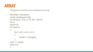 ARRAY
//Program to ﬁnd the sum of elements of array
#include <iostream>
using namespace std;
int array [] = {16, 2, 77, 40, 12071};
int n;
result=0;
int main ()
{
for ( n=0 ; n<5 ; n++ )
{
result += array[n];
}
cout << result;
return 0;
}
 