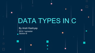 By Ansh Kashyap
DATA TYPES IN C
BCA 1 semester
Section B
 