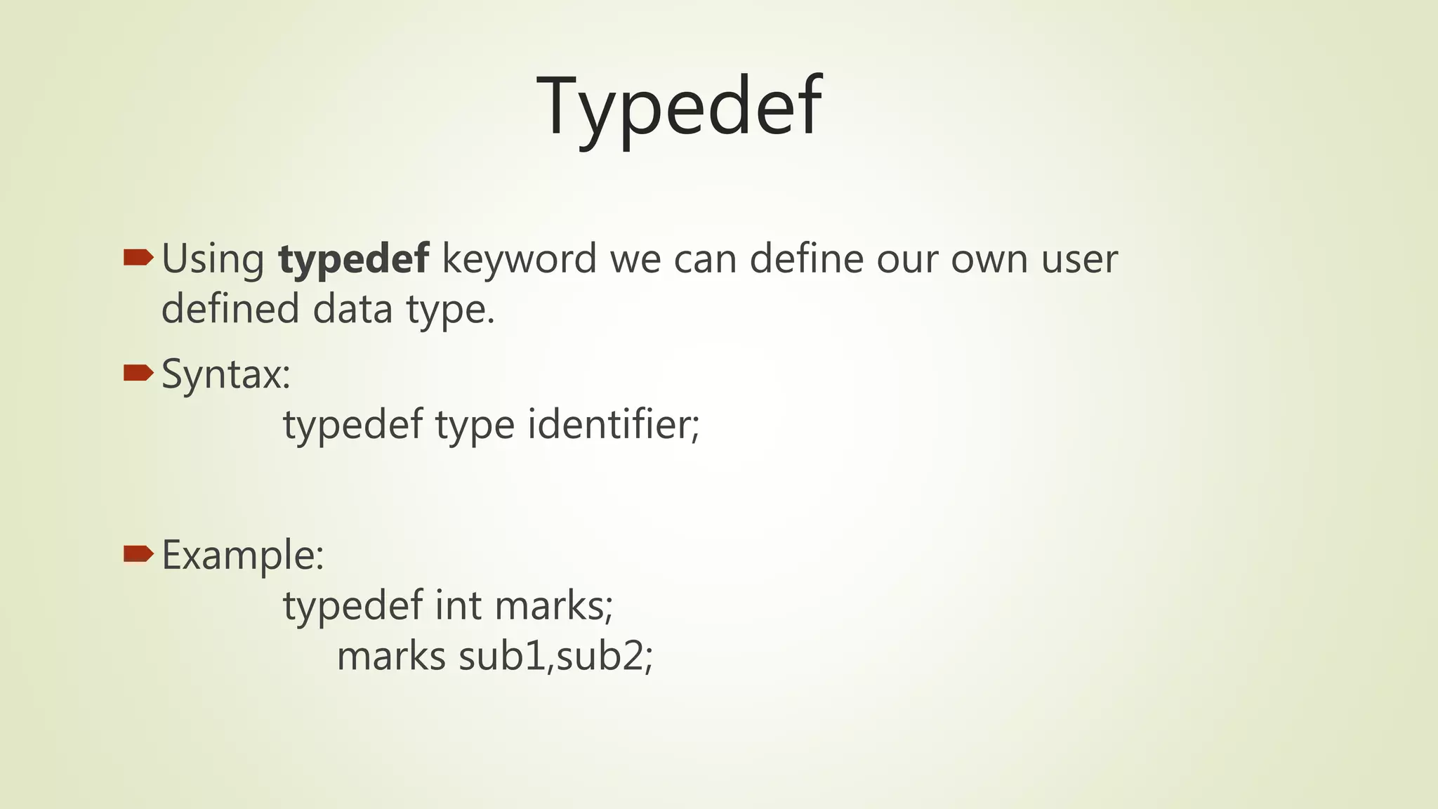Typedef
Using typedef keyword we can define our own user
defined data type.
Syntax:
typedef type identifier;
Example:
typedef int marks;
marks sub1,sub2;
 