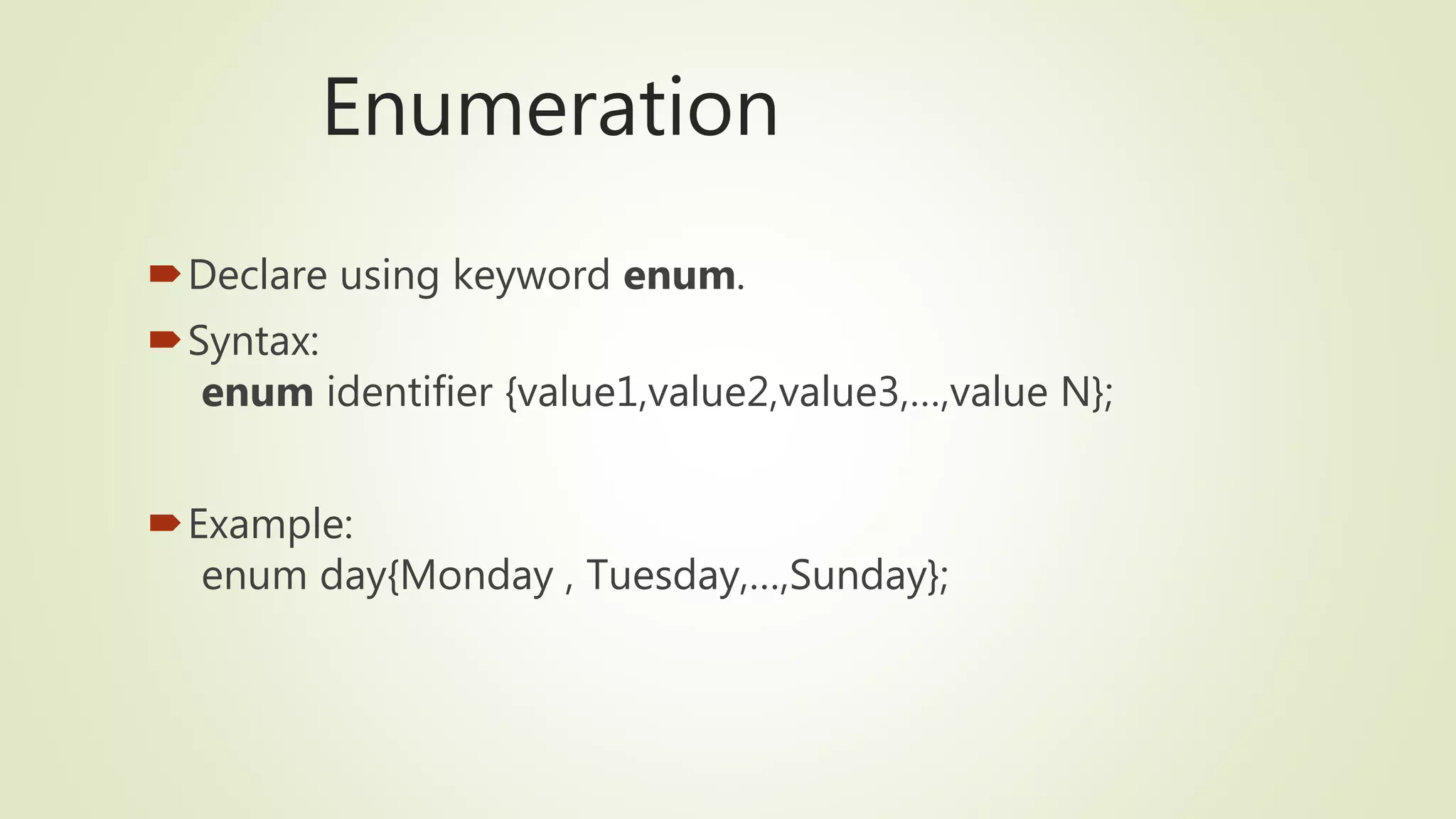 Enumeration
Declare using keyword enum.
Syntax:
enum identifier {value1,value2,value3,…,value N};
Example:
enum day{Monday , Tuesday,…,Sunday};
 