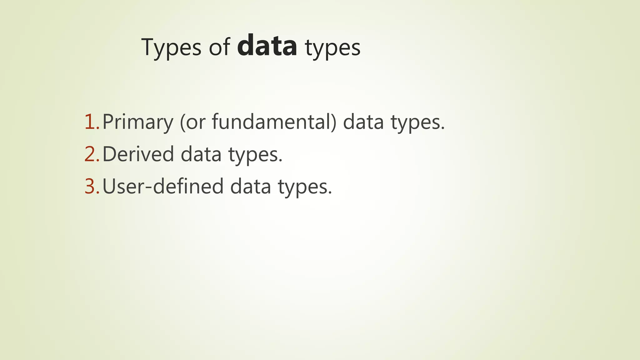 Types of data types
1.Primary (or fundamental) data types.
2.Derived data types.
3.User-defined data types.
 
