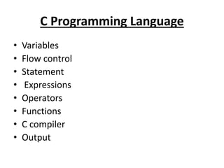 C Programming Language
• Variables
• Flow control
• Statement
• Expressions
• Operators
• Functions
• C compiler
• Output
 