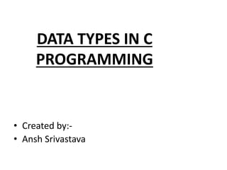 DATA TYPES IN C
PROGRAMMING
• Created by:-
• Ansh Srivastava
 
