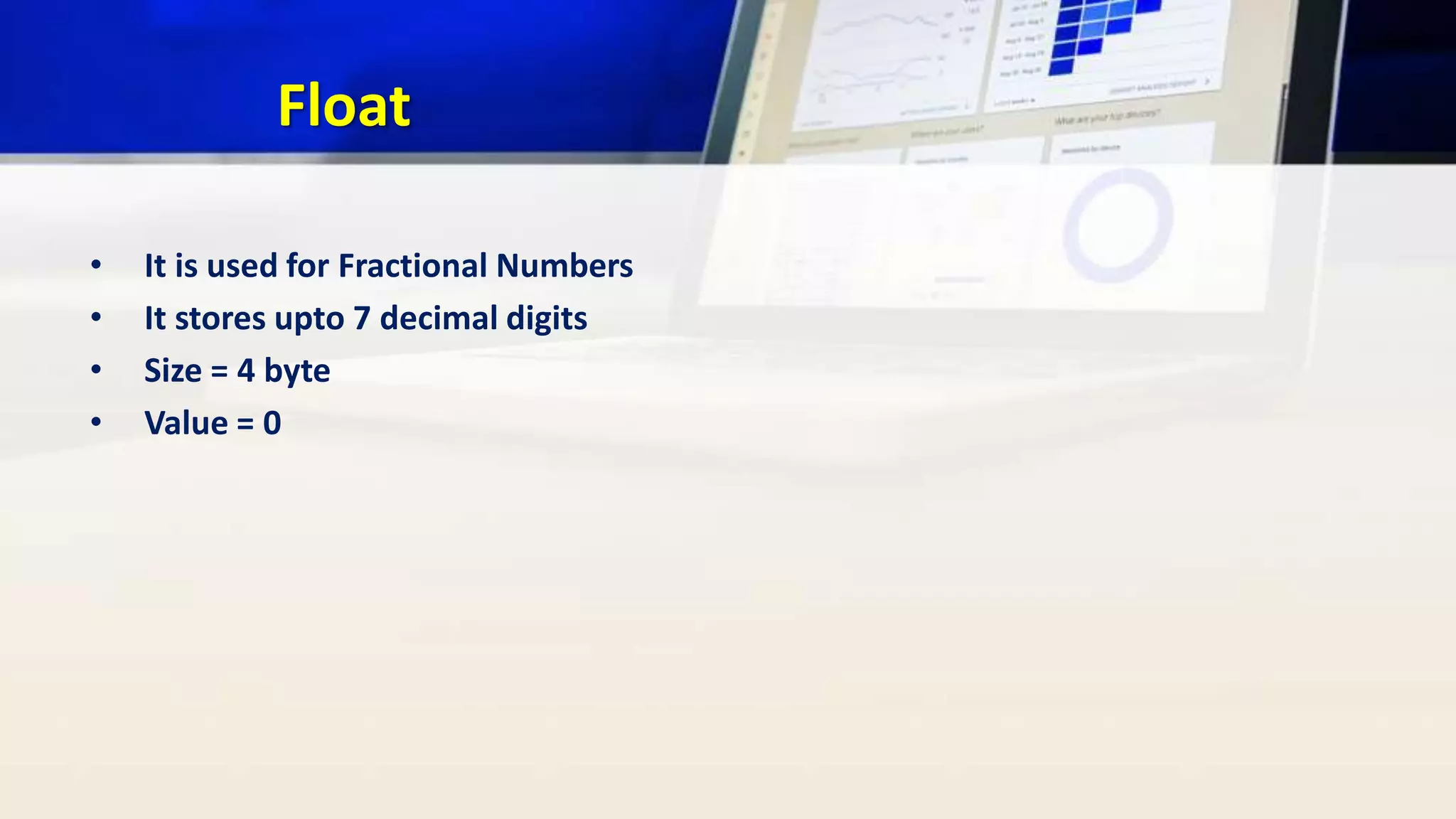 Float
• It is used for Fractional Numbers
• It stores upto 7 decimal digits
• Size = 4 byte
• Value = 0
 