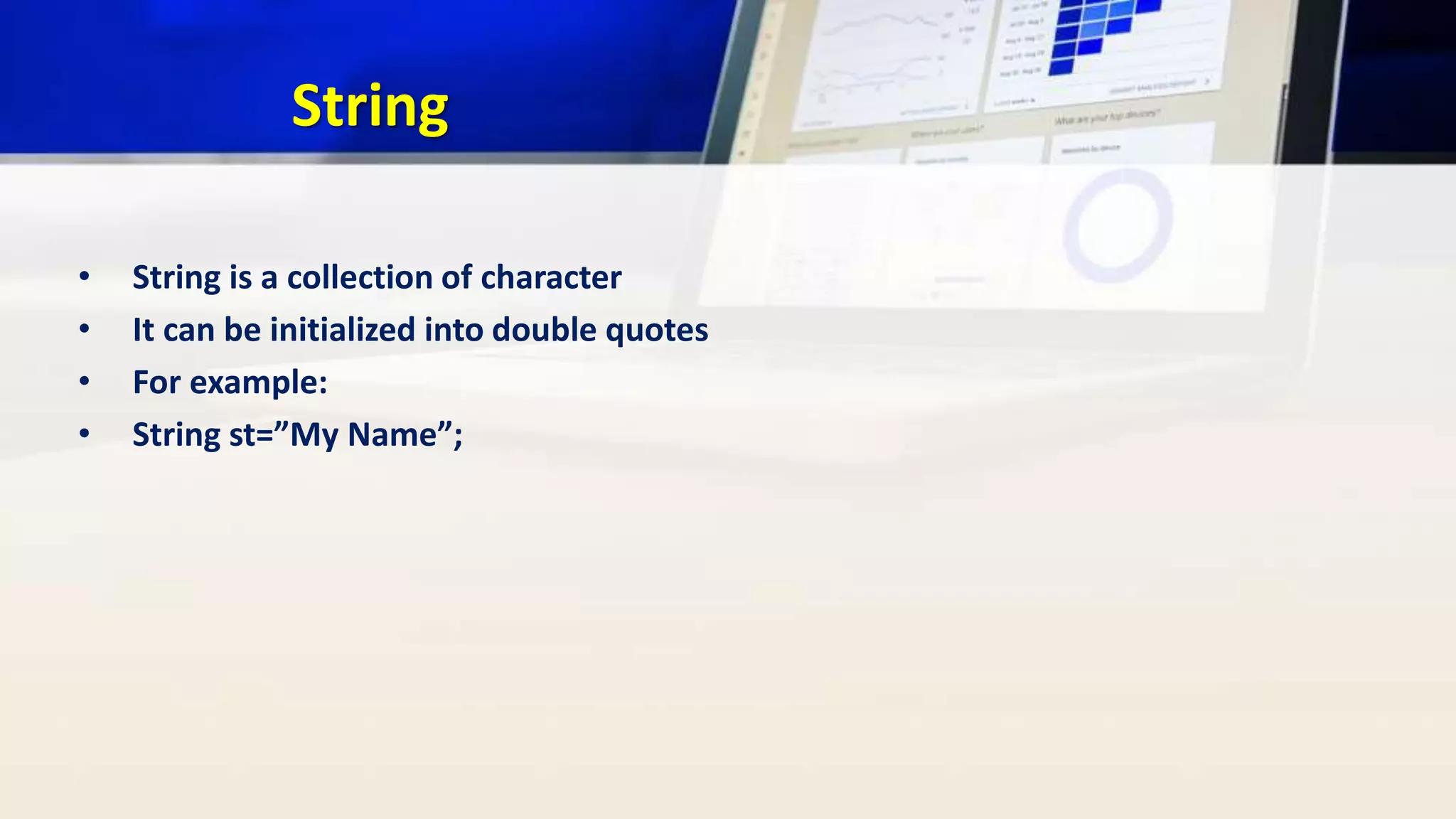 String
• String is a collection of character
• It can be initialized into double quotes
• For example:
• String st=”My Name”;
 