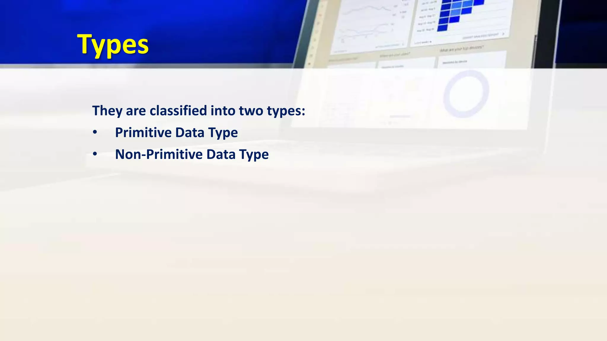 Types
They are classified into two types:
• Primitive Data Type
• Non-Primitive Data Type
 
