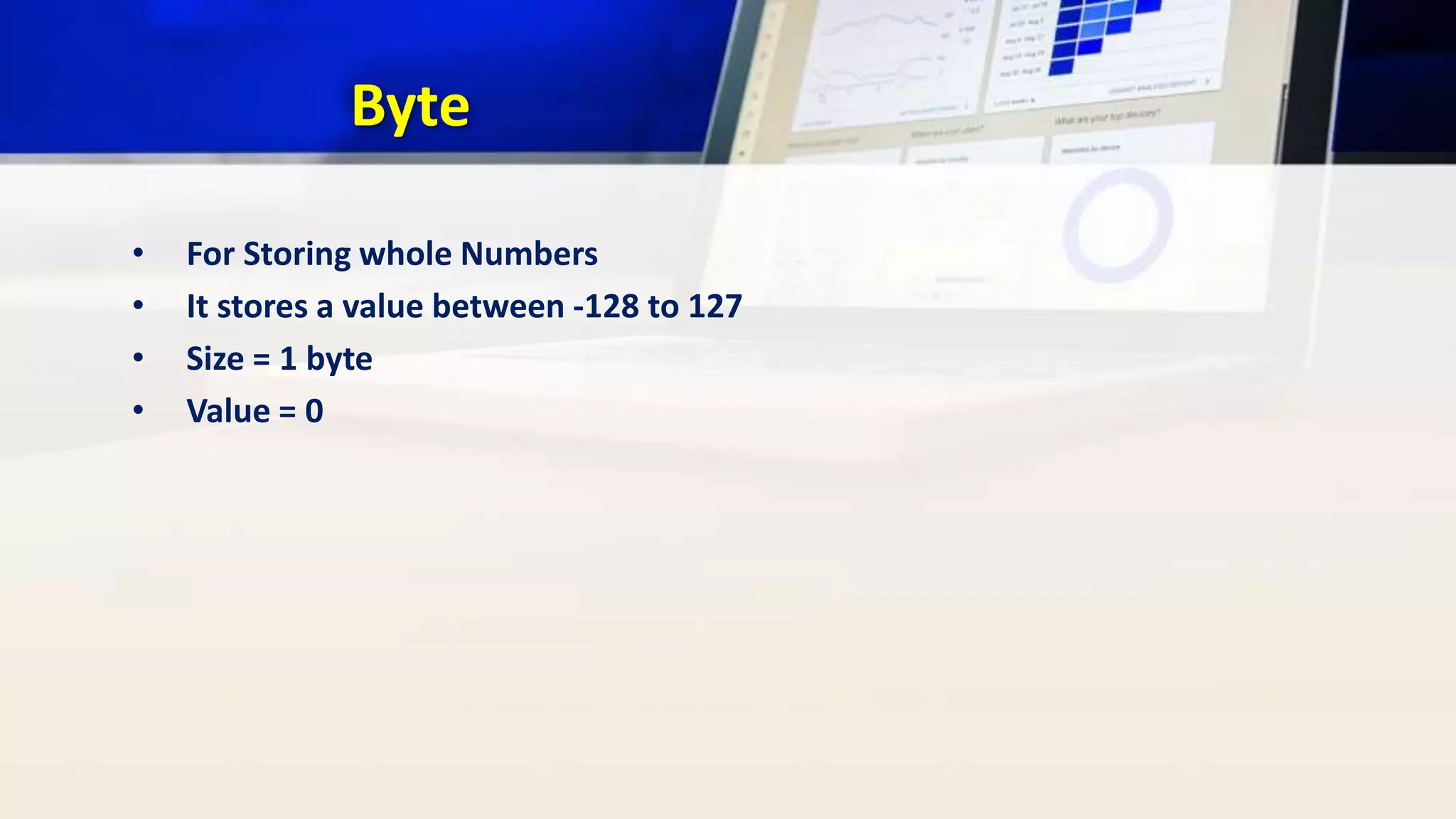 Byte
• For Storing whole Numbers
• It stores a value between -128 to 127
• Size = 1 byte
• Value = 0
 