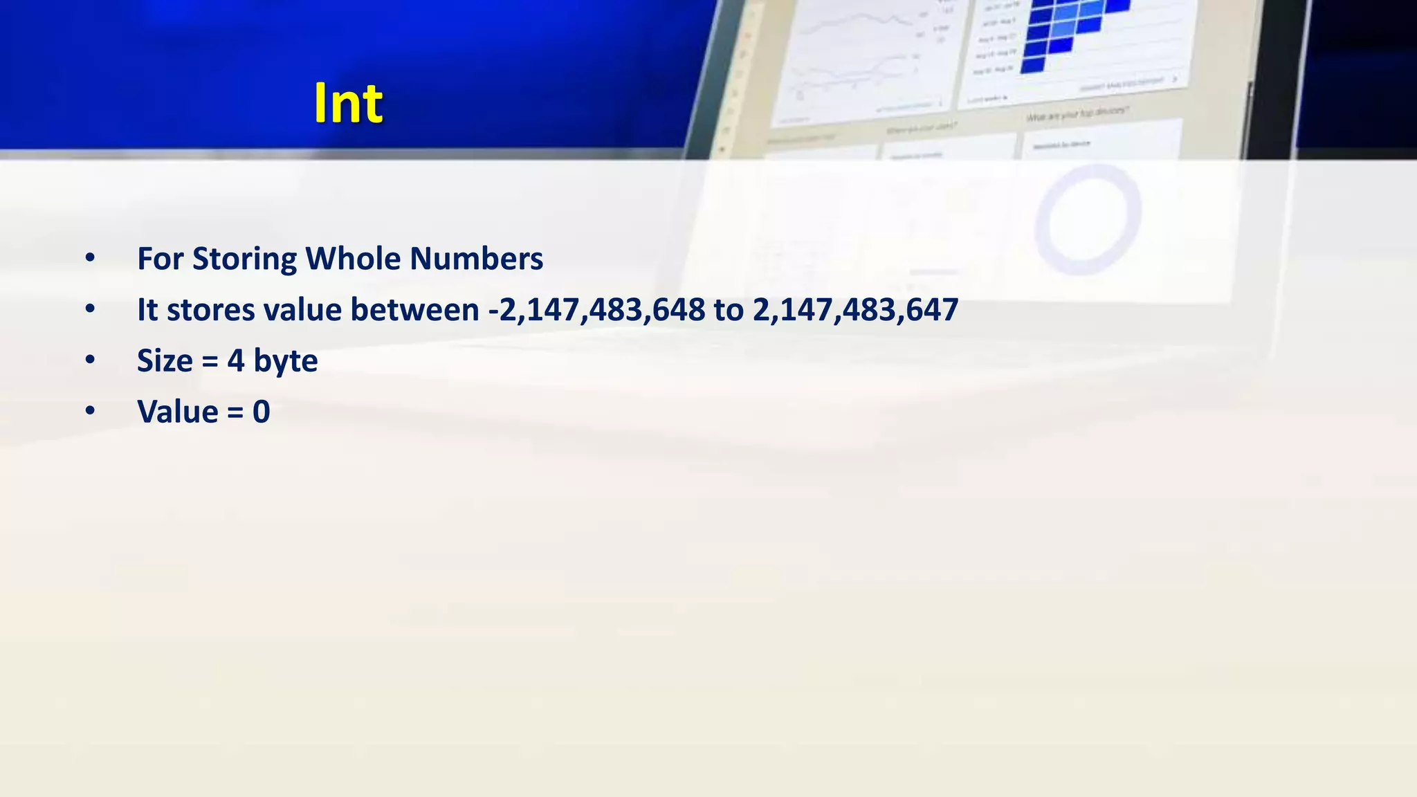 Int
• For Storing Whole Numbers
• It stores value between -2,147,483,648 to 2,147,483,647
• Size = 4 byte
• Value = 0
 