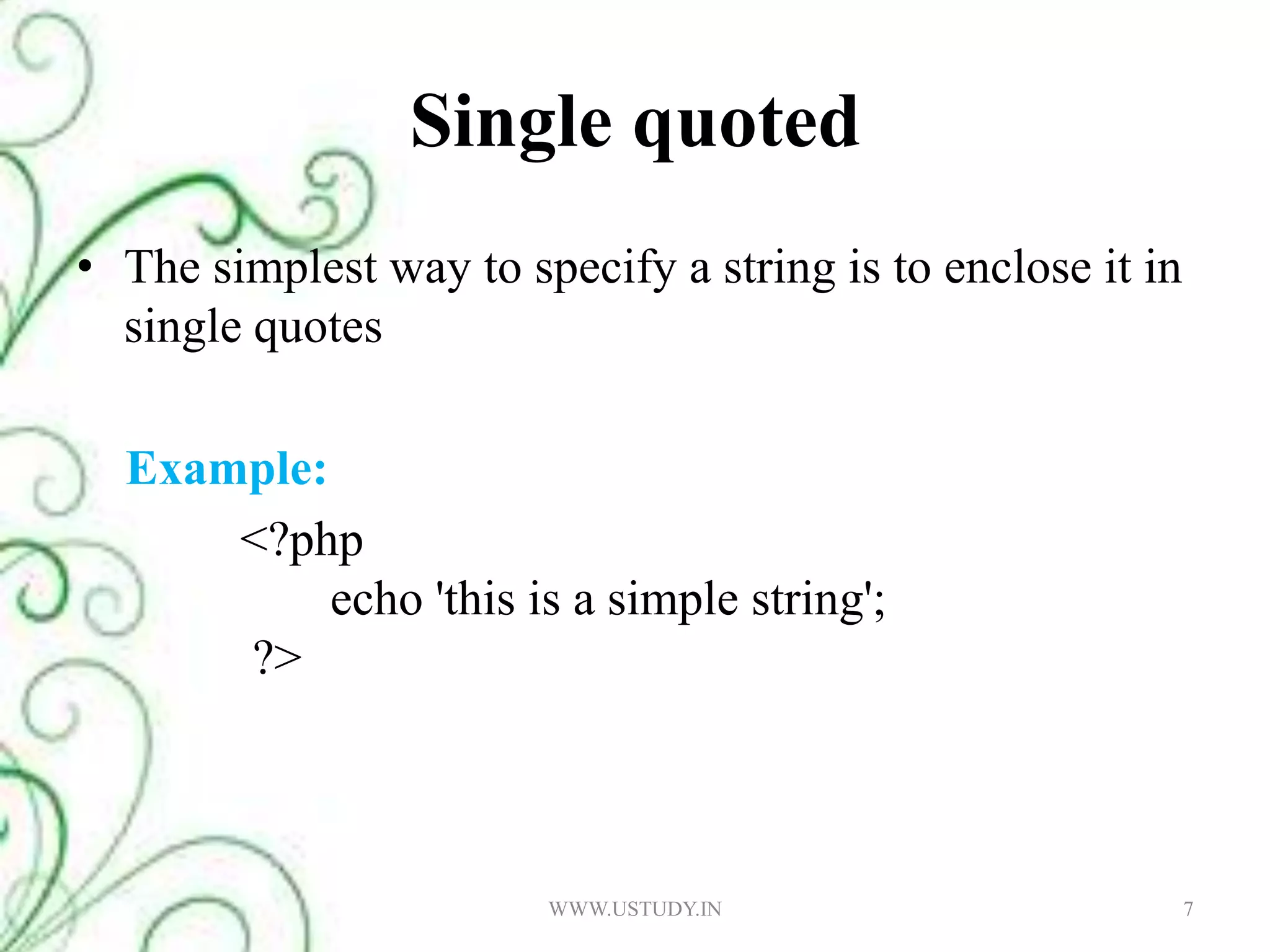 Single quotedThe simplest way to specify a string is to enclose it in single quotes    Example:		   <?php		echo 'this is a simple string';	    ?>WWW.USTUDY.IN7