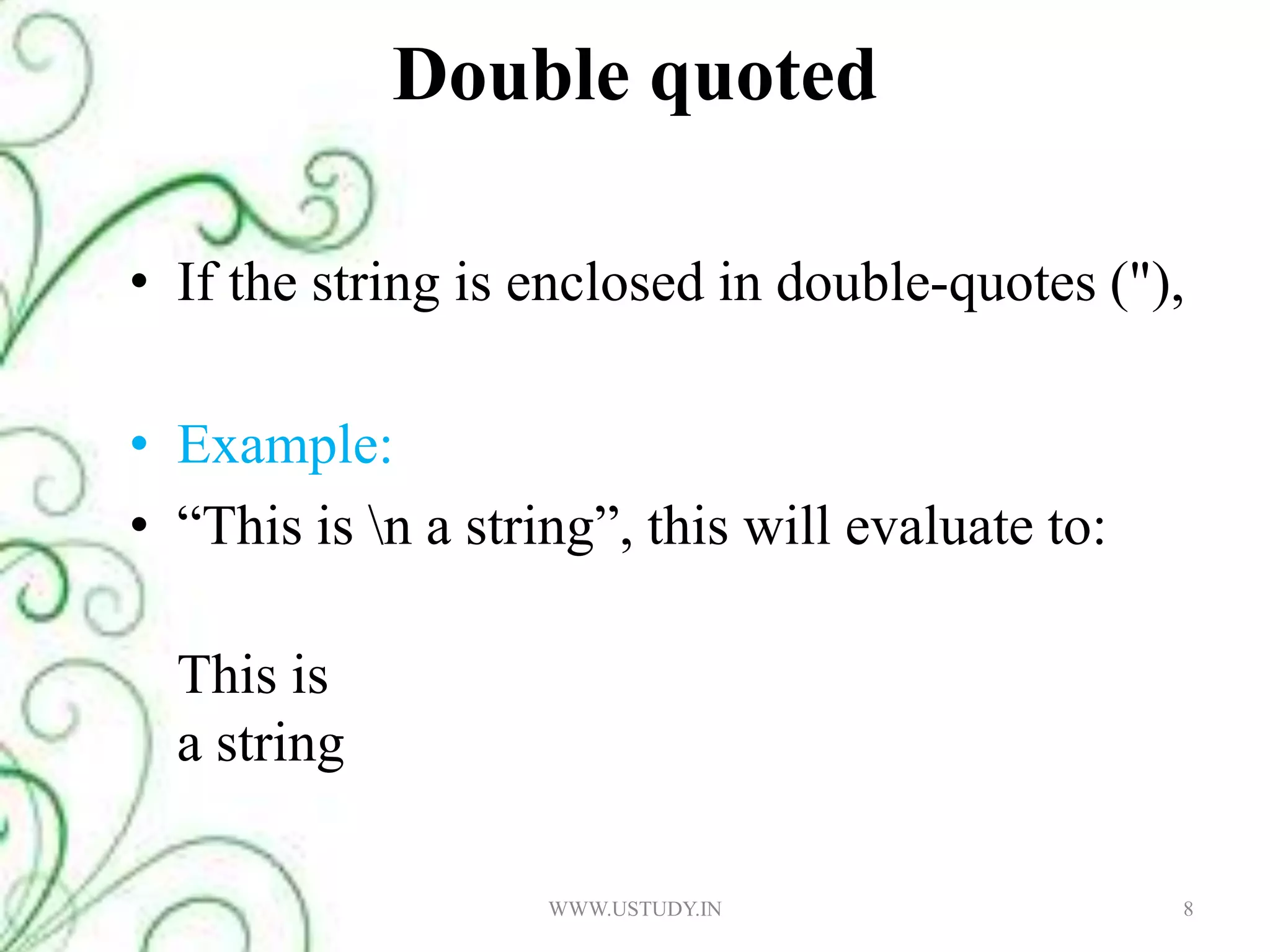 Double quotedIf the string is enclosed in double-quotes ("),Example:“This is \n a string”, this will evaluate to: This is a string WWW.USTUDY.IN8