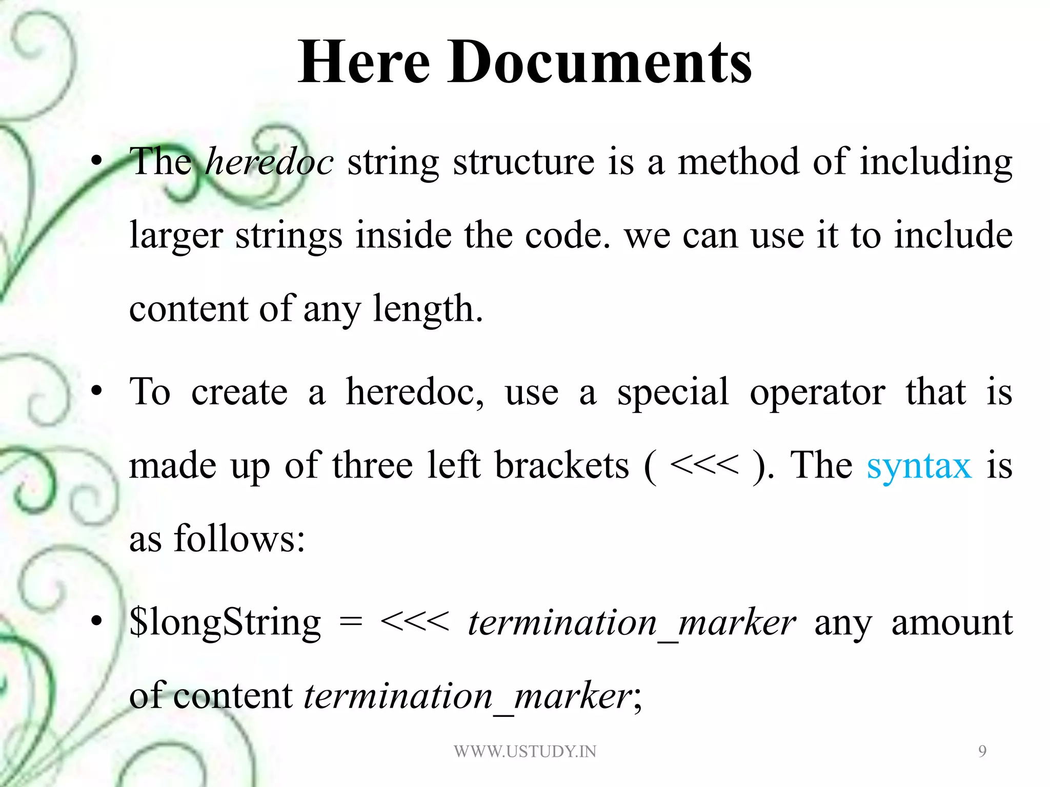 Here DocumentsThe heredoc string structure is a method of including larger strings inside the code. we can use it to include content of any length. To create a heredoc, use a special operator that is made up of three left brackets ( <<< ). The syntax is as follows: $longString = <<< termination_marker any amount of content termination_marker; 9WWW.USTUDY.IN