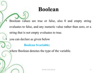 Boolean Boolean values are true or false, also 0 and empty string evaluates to false, and any numeric value rather than zero, or a string that is not empty evaluates to true. you can declare as given belowBoolean $variable; where Boolean denotes the type of the variable.5WWW.USTUDY.IN