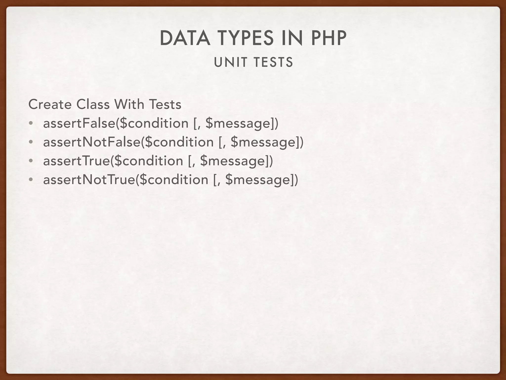 UNIT TESTS
DATA TYPES IN PHP
Create Class With Tests
• assertFalse($condition [, $message])
• assertNotFalse($condition [, $message])
• assertTrue($condition [, $message])
• assertNotTrue($condition [, $message])
 