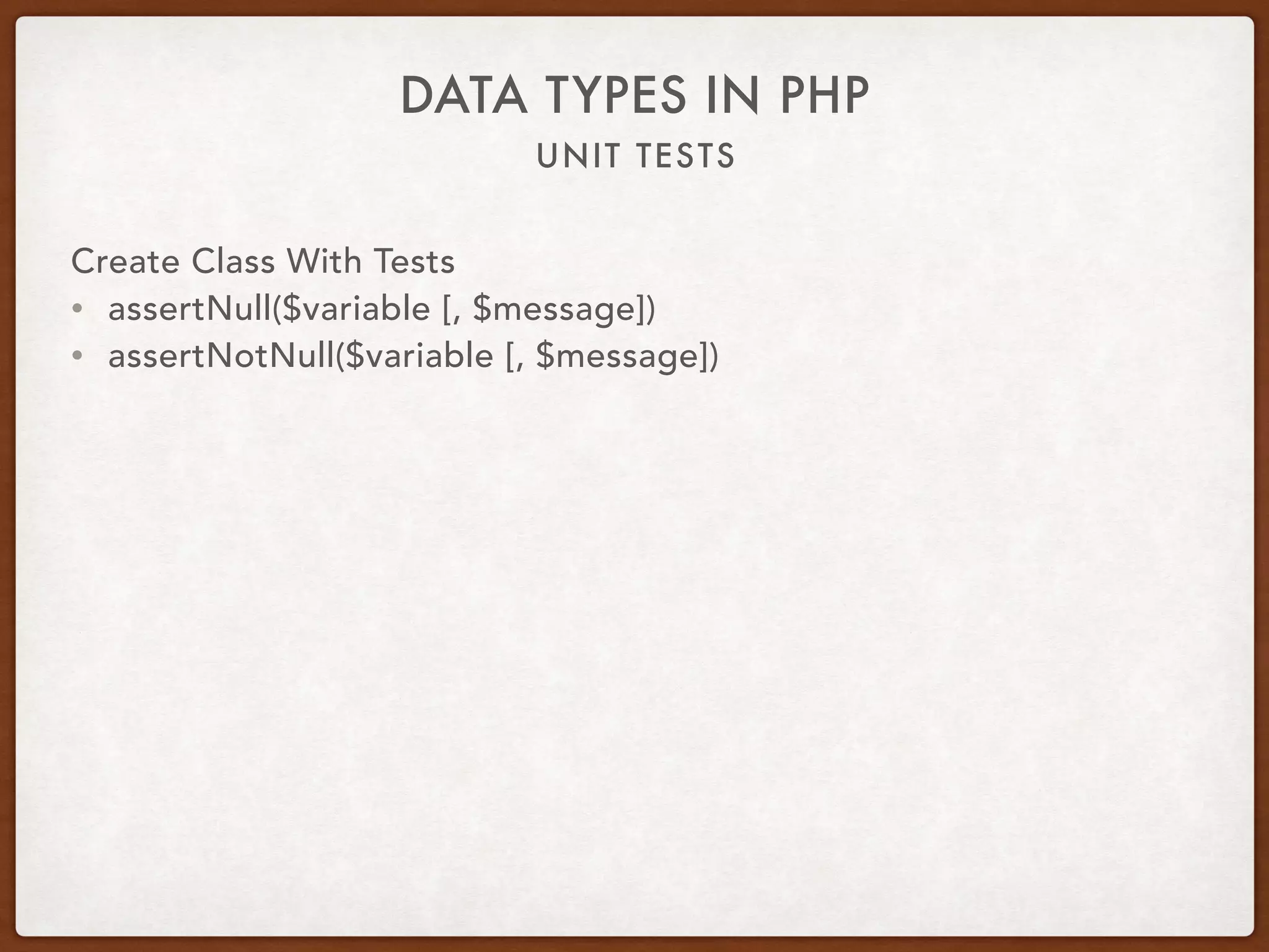 UNIT TESTS
DATA TYPES IN PHP
Create Class With Tests
• assertNull($variable [, $message])
• assertNotNull($variable [, $message])
 