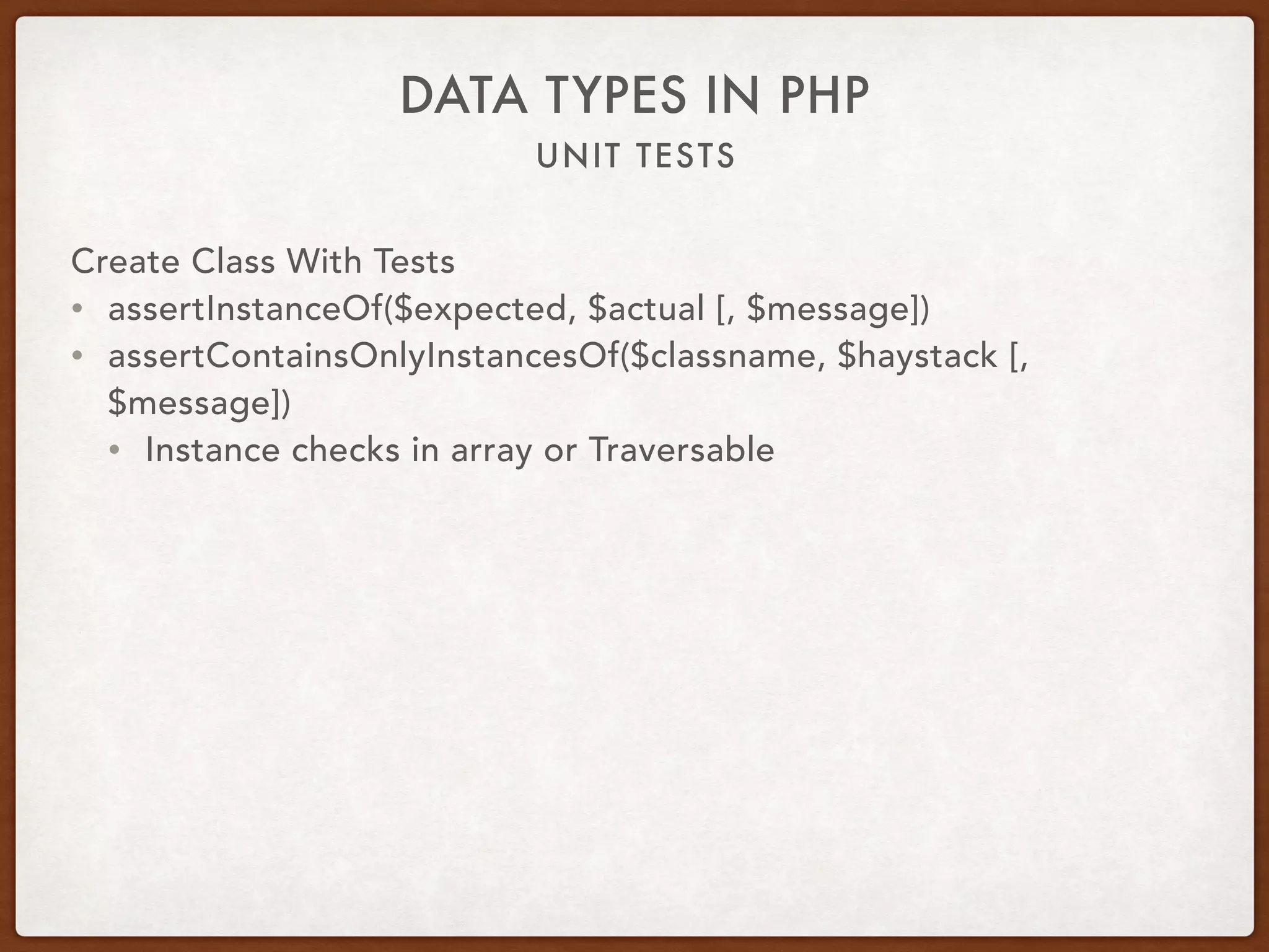 UNIT TESTS
DATA TYPES IN PHP
Create Class With Tests
• assertInstanceOf($expected, $actual [, $message])
• assertContainsOnlyInstancesOf($classname, $haystack [,
$message])
• Instance checks in array or Traversable
 