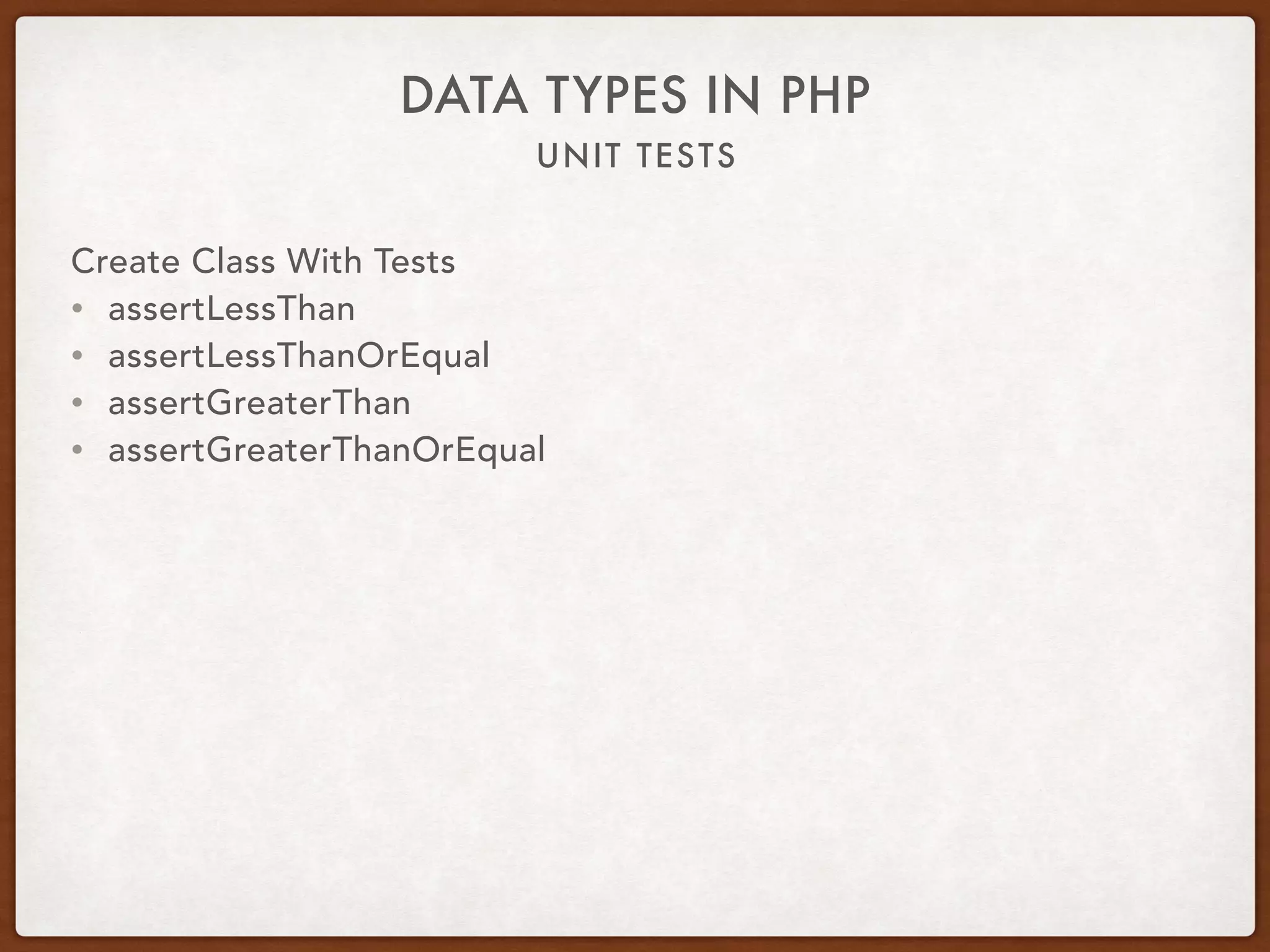 UNIT TESTS
DATA TYPES IN PHP
Create Class With Tests
• assertLessThan
• assertLessThanOrEqual
• assertGreaterThan
• assertGreaterThanOrEqual
 