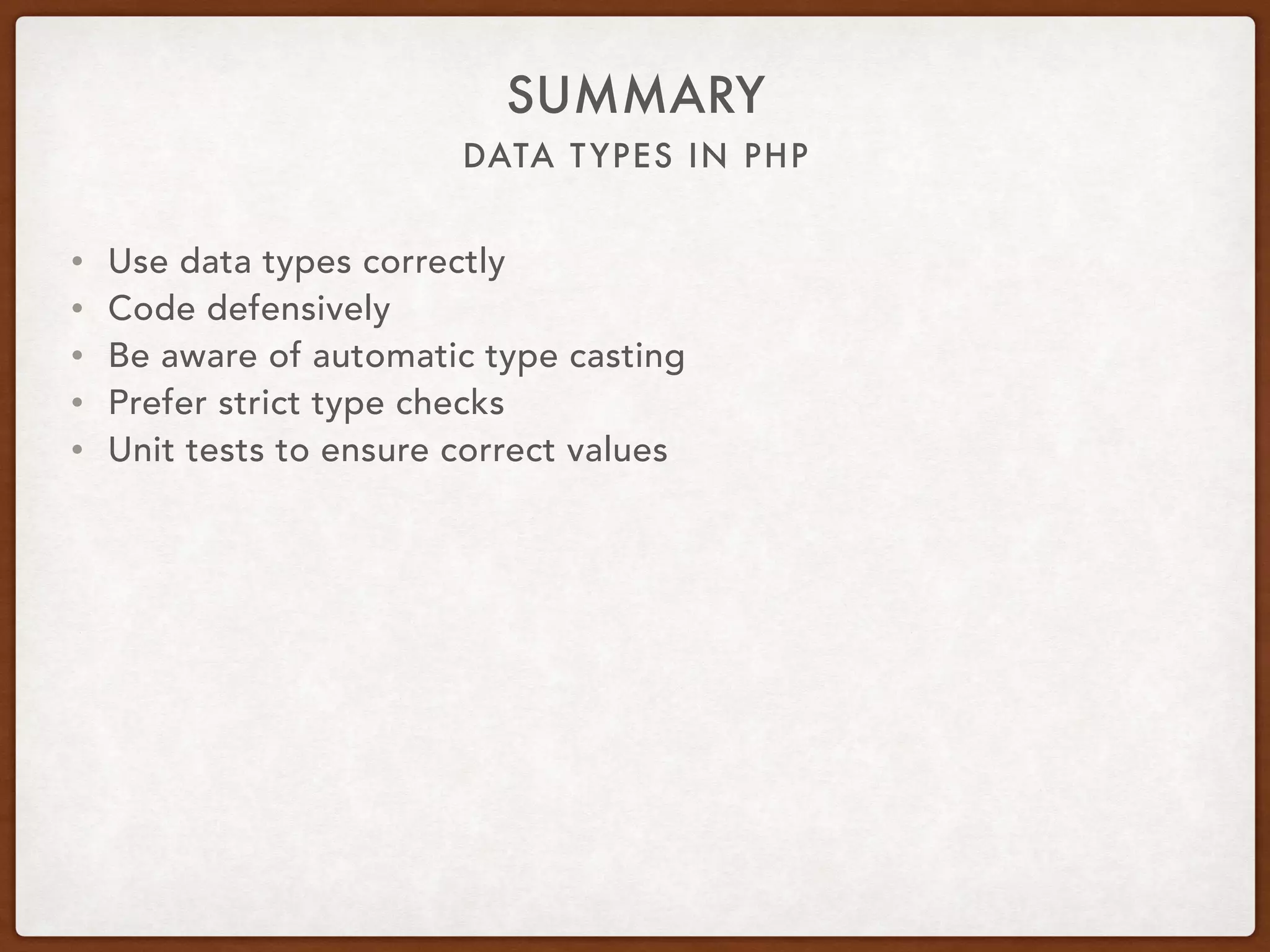 DATA TYPES IN PHP
SUMMARY
• Use data types correctly
• Code defensively
• Be aware of automatic type casting
• Prefer strict type checks
• Unit tests to ensure correct values
 