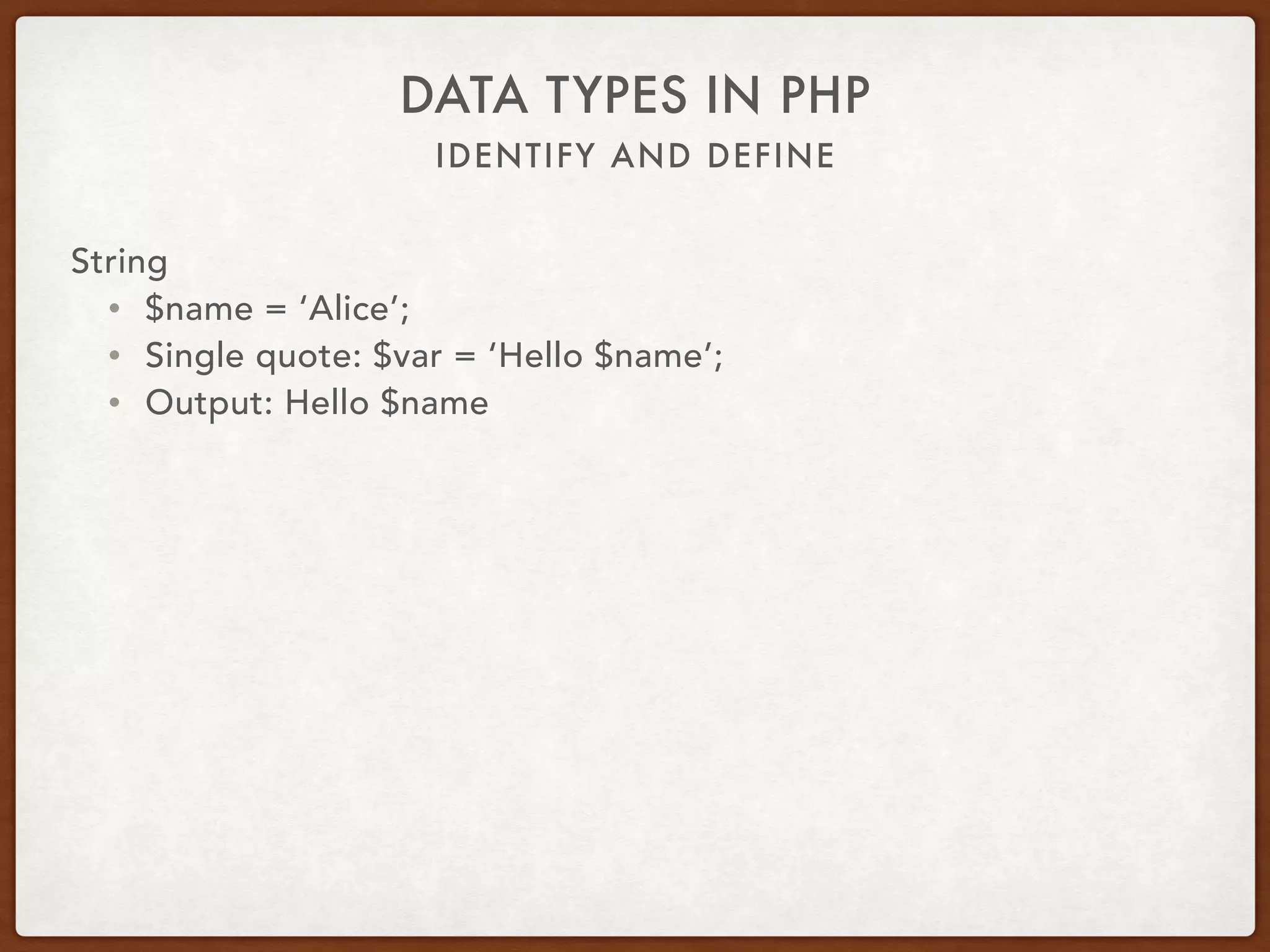 IDENTIFY AND DEFINE
DATA TYPES IN PHP
String
• $var = ‘Hello world!’;
• Series of characters
• Up to 2GB
• Scalar type
• is_string
 