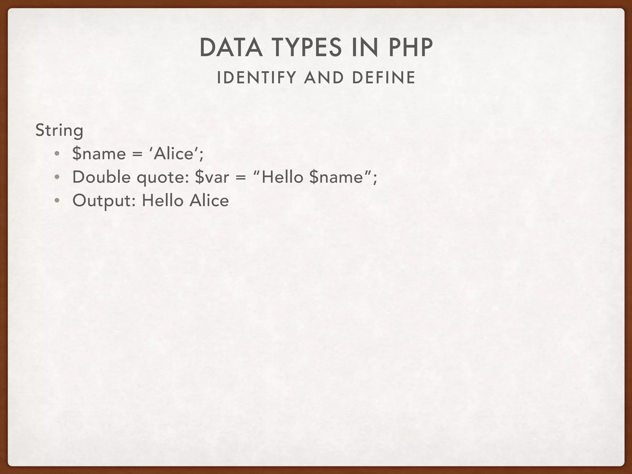 IDENTIFY AND DEFINE
DATA TYPES IN PHP
String
• $name = ‘Alice’;
• Single quote: $var = ‘Hello $name’;
• Output: Hello $name
 